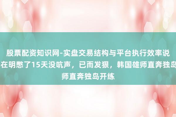 股票配资知识网-实盘交易结构与平台执行效率说明 李在明憋了15天没吭声，已而发狠，韩国雄师直奔独岛开练