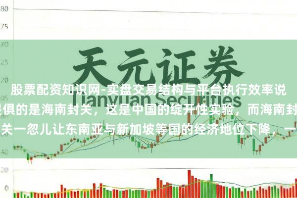 股票配资知识网-实盘交易结构与平台执行效率说明 好意思日对中国最畏俱的是海南封关，这是中国的绽开性实验，而海南封关一忽儿让东南亚与新加坡等国的经济地位下降，一艘印尼货轮直帆海南洋浦港
