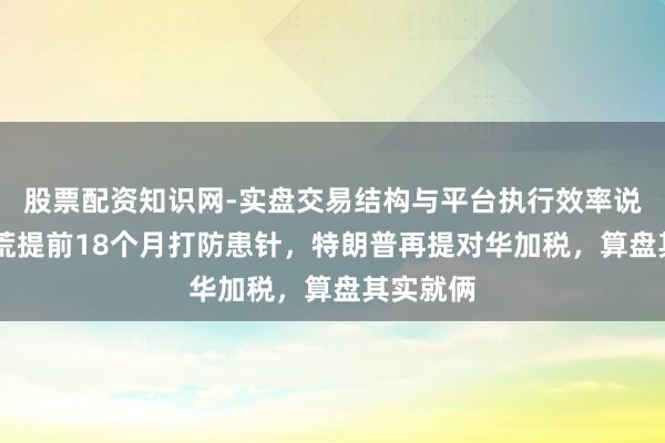 股票配资知识网-实盘交易结构与平台执行效率说明 破天荒提前18个月打防患针，特朗普再提对华加税，算盘其实就俩