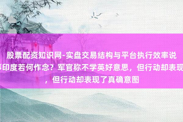 股票配资知识网-实盘交易结构与平台执行效率说明 台海有事印度若何作念？军官称不学英好意思，但行动却表现了真确意图