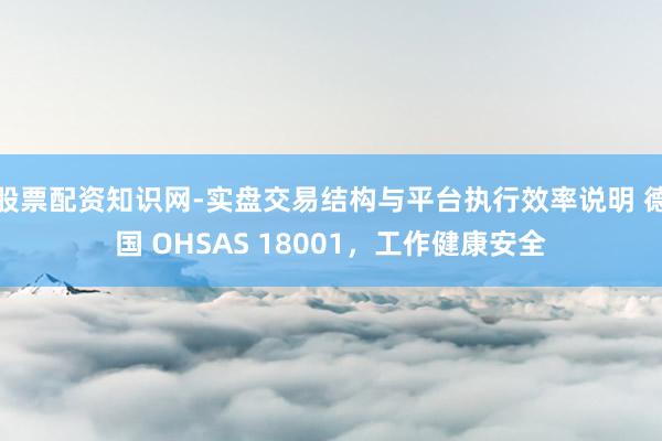 股票配资知识网-实盘交易结构与平台执行效率说明 德国 OHSAS 18001，工作健康安全