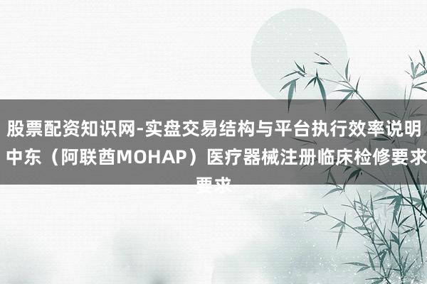股票配资知识网-实盘交易结构与平台执行效率说明 中东（阿联酋MOHAP）医疗器械注册临床检修要求