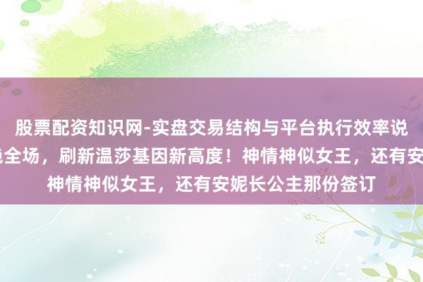 股票配资知识网-实盘交易结构与平台执行效率说明 夏洛特公主惊艳全场，刷新温莎基因新高度！神情神似女王，还有安妮长公主那份签订