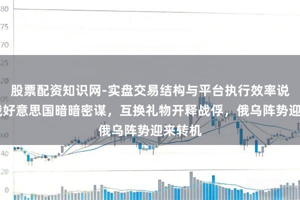 股票配资知识网-实盘交易结构与平台执行效率说明 白俄好意思国暗暗密谋，互换礼物开释战俘，俄乌阵势迎来转机