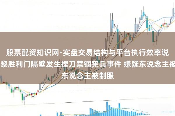 股票配资知识网-实盘交易结构与平台执行效率说明 巴黎胜利门隔壁发生捏刀禁锢宪兵事件 嫌疑东说念主被制服