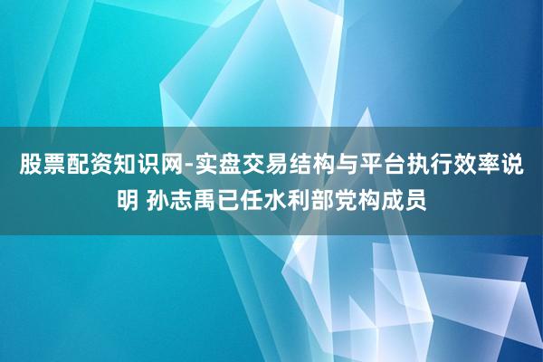 股票配资知识网-实盘交易结构与平台执行效率说明 孙志禹已任水利部党构成员