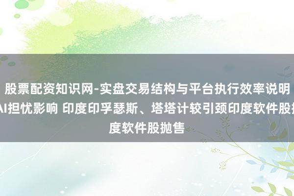 股票配资知识网-实盘交易结构与平台执行效率说明 受AI担忧影响 印度印孚瑟斯、塔塔计较引颈印度软件股抛售