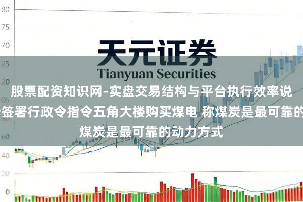 股票配资知识网-实盘交易结构与平台执行效率说明 特朗普签署行政令指令五角大楼购买煤电 称煤炭是最可靠的动力方式
