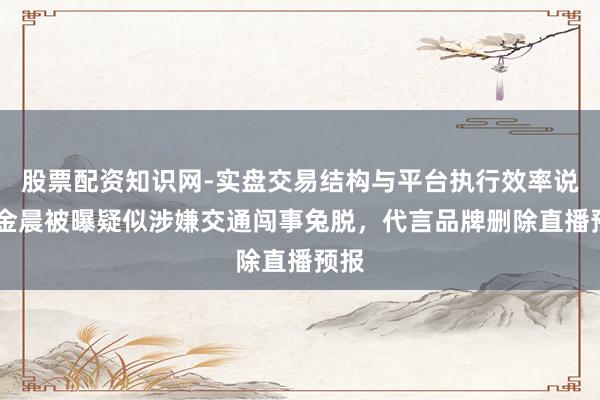 股票配资知识网-实盘交易结构与平台执行效率说明 金晨被曝疑似涉嫌交通闯事兔脱，代言品牌删除直播预报