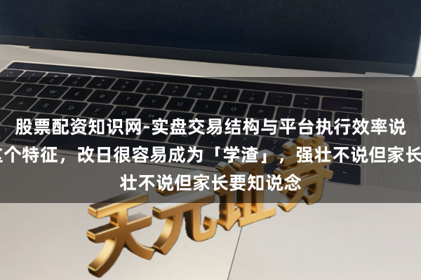 股票配资知识网-实盘交易结构与平台执行效率说明 娃有这个特征，改日很容易成为「学渣」，强壮不说但家长要知说念