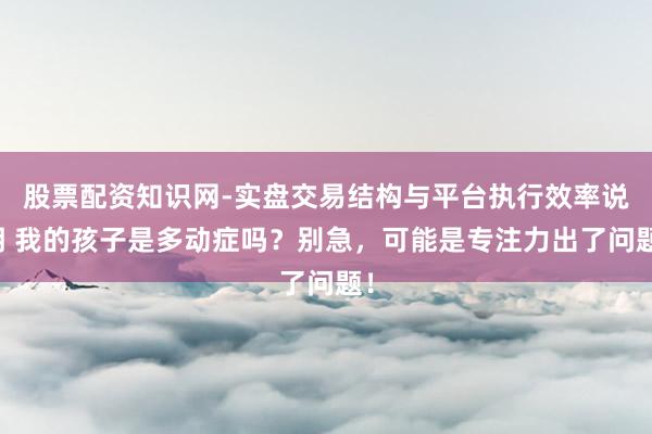 股票配资知识网-实盘交易结构与平台执行效率说明 我的孩子是多动症吗？别急，可能是专注力出了问题！