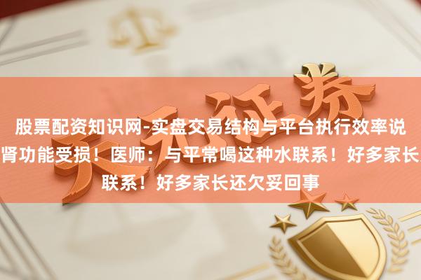 股票配资知识网-实盘交易结构与平台执行效率说明 8岁男孩肾功能受损!医师:与平常喝这种水联系!好多家长还欠妥回事