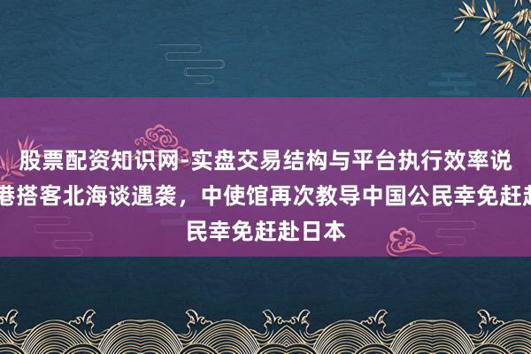 股票配资知识网-实盘交易结构与平台执行效率说明 香港搭客北海谈遇袭，中使馆再次教导中国公民幸免赶赴日本