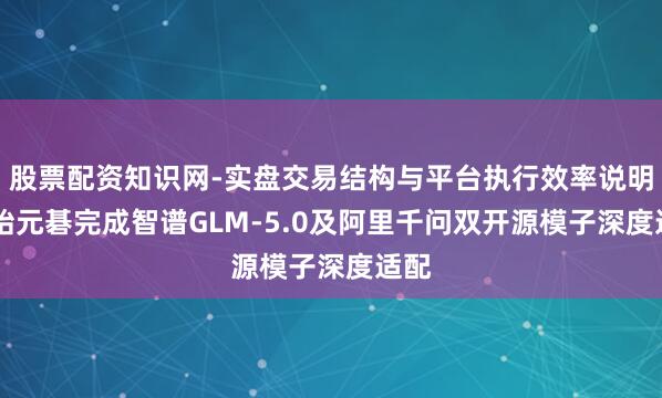 股票配资知识网-实盘交易结构与平台执行效率说明 太始元碁完成智谱GLM-5.0及阿里千问双开源模子深度适配
