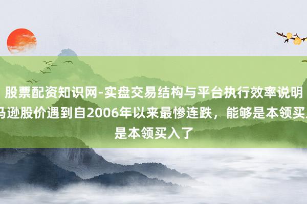 股票配资知识网-实盘交易结构与平台执行效率说明 亚马逊股价遇到自2006年以来最惨连跌，能够是本领买入了