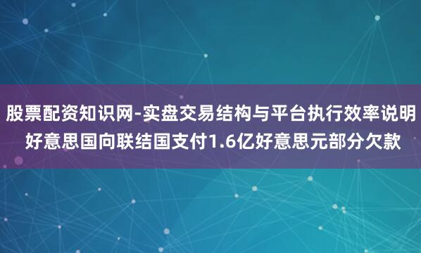 股票配资知识网-实盘交易结构与平台执行效率说明 好意思国向联结国支付1.6亿好意思元部分欠款