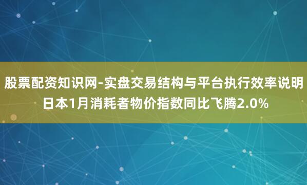 股票配资知识网-实盘交易结构与平台执行效率说明 日本1月消耗者物价指数同比飞腾2.0%