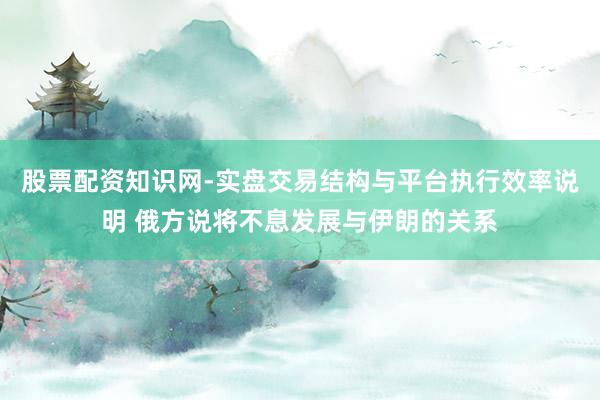 股票配资知识网-实盘交易结构与平台执行效率说明 俄方说将不息发展与伊朗的关系
