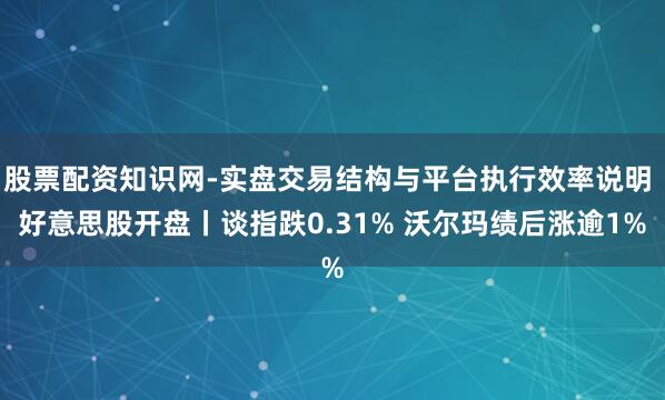 股票配资知识网-实盘交易结构与平台执行效率说明 好意思股开盘丨谈指跌0.31% 沃尔玛绩后涨逾1%