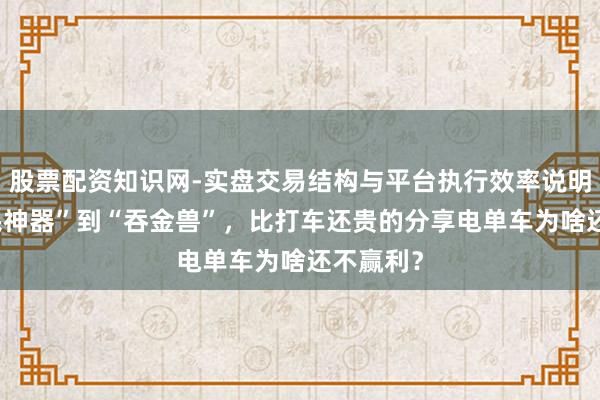 股票配资知识网-实盘交易结构与平台执行效率说明 从“便民神器”到“吞金兽”,比打车还贵的分享电单车为啥还不赢利?