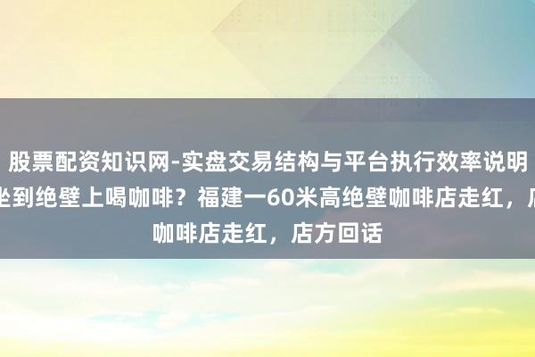 股票配资知识网-实盘交易结构与平台执行效率说明 398元坐到绝壁上喝咖啡?福建一60米高绝壁咖啡店走红,店方回话