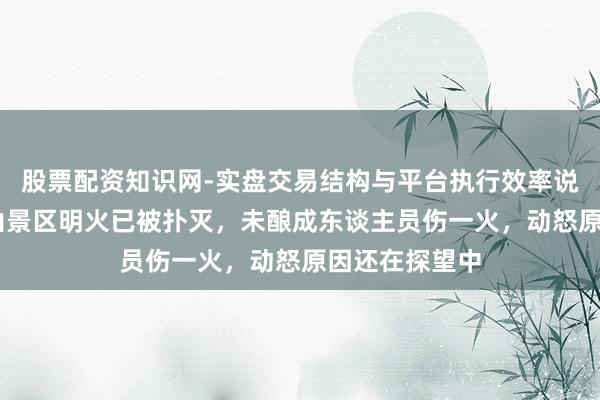 股票配资知识网-实盘交易结构与平台执行效率说明 山西五台山景区明火已被扑灭，未酿成东谈主员伤一火，动怒原因还在探望中