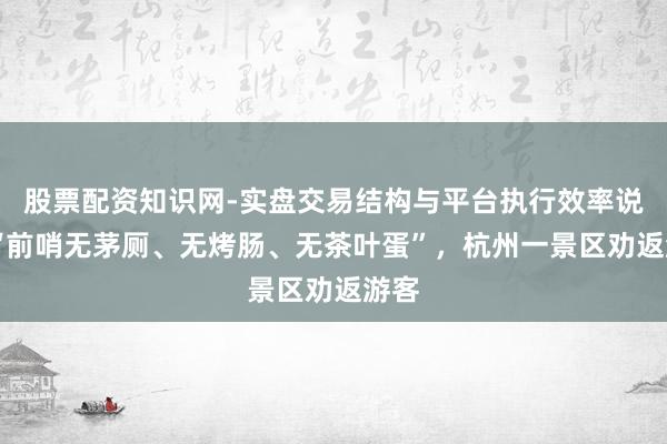 股票配资知识网-实盘交易结构与平台执行效率说明 “前哨无茅厕、无烤肠、无茶叶蛋”，杭州一景区劝返游客