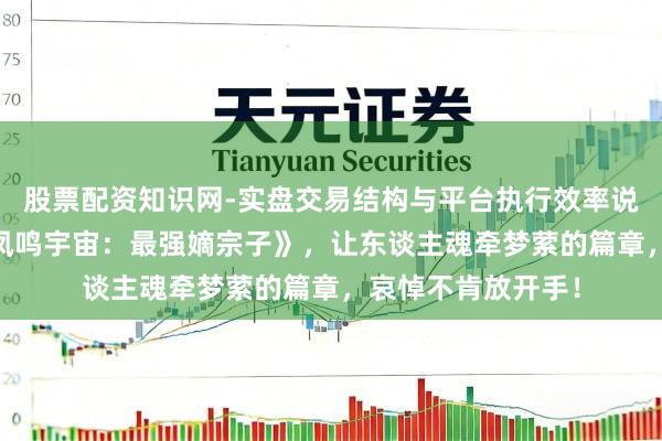 股票配资知识网-实盘交易结构与平台执行效率说明 爽点十足的《凤鸣宇宙：最强嫡宗子》，让东谈主魂牵梦萦的篇章，哀悼不肯放开手！