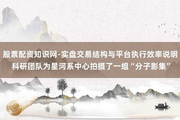 股票配资知识网-实盘交易结构与平台执行效率说明 科研团队为星河系中心拍摄了一组“分子影集”