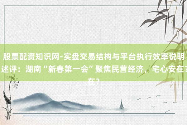 股票配资知识网-实盘交易结构与平台执行效率说明 述评：湖南“新春第一会”聚焦民营经济，宅心安在？
