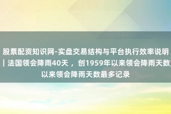 股票配资知识网-实盘交易结构与平台执行效率说明 第1现场｜法国领会降雨40天 ，创1959年以来领会降雨天数最多记录