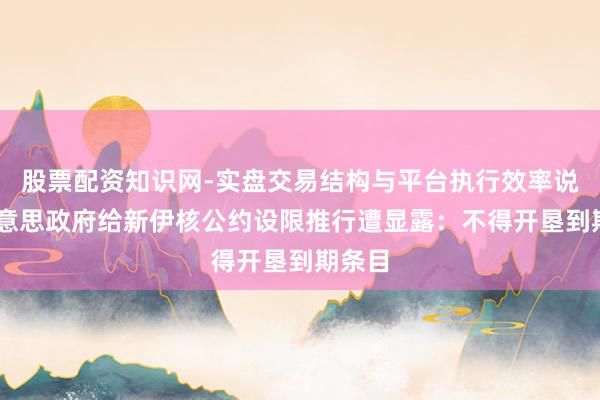 股票配资知识网-实盘交易结构与平台执行效率说明 好意思政府给新伊核公约设限推行遭显露：不得开垦到期条目