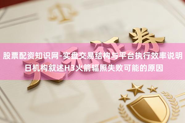 股票配资知识网-实盘交易结构与平台执行效率说明 日机构叙述H3火箭辐照失败可能的原因