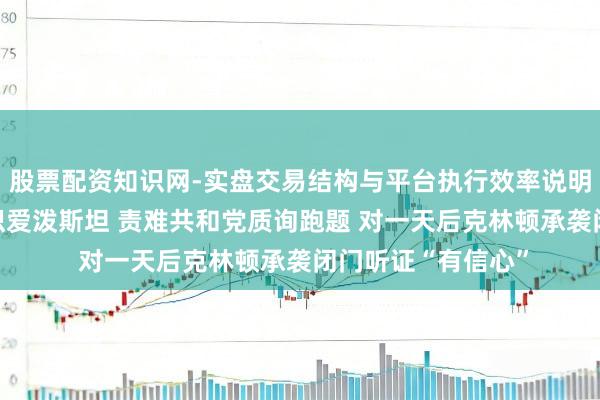 股票配资知识网-实盘交易结构与平台执行效率说明 希拉里坚称不料识爱泼斯坦 责难共和党质询跑题 对一天后克林顿承袭闭门听证“有信心”