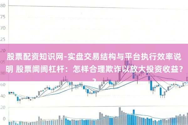 股票配资知识网-实盘交易结构与平台执行效率说明 股票阛阓杠杆:怎样合理欺诈以放大投资收益?