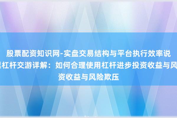 股票配资知识网-实盘交易结构与平台执行效率说明 股票杠杆交游详解:如何合理使用杠杆进步投资收益与风险欺压