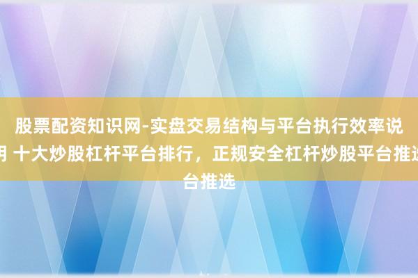 股票配资知识网-实盘交易结构与平台执行效率说明 十大炒股杠杆平台排行,正规安全杠杆炒股平台推选