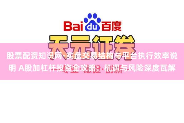 股票配资知识网-实盘交易结构与平台执行效率说明 A股加杠杆投资全攻略:机遇与风险深度瓦解