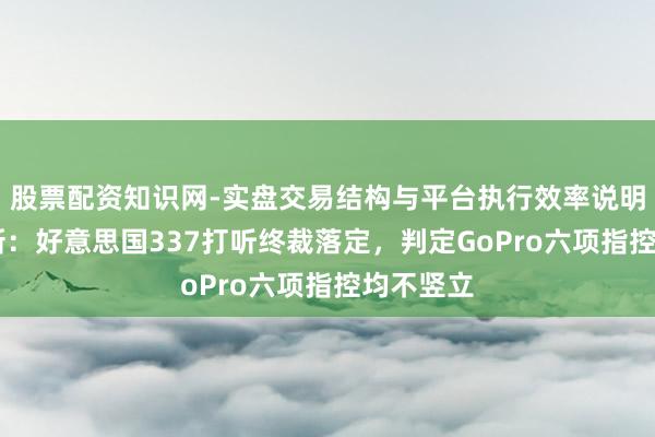 股票配资知识网-实盘交易结构与平台执行效率说明 影石翻新:好意思国337打听终裁落定,判定GoPro六项指控均不竖立