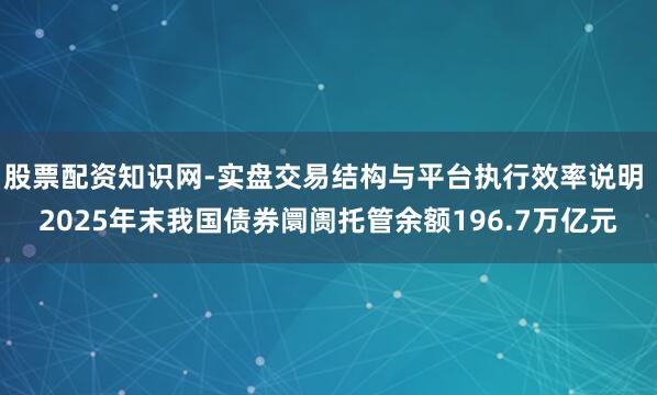 股票配资知识网-实盘交易结构与平台执行效率说明 2025年末我国债券阛阓托管余额196.7万亿元