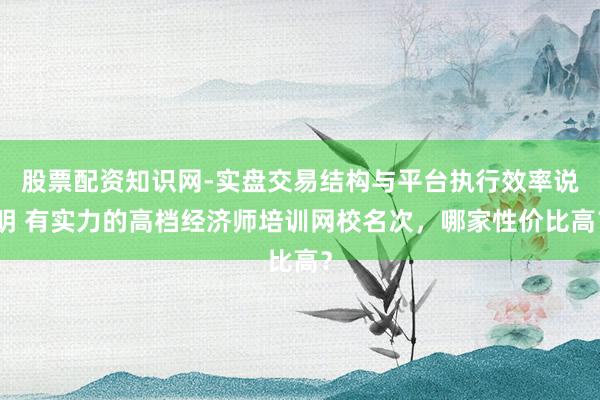 股票配资知识网-实盘交易结构与平台执行效率说明 有实力的高档经济师培训网校名次，哪家性价比高？