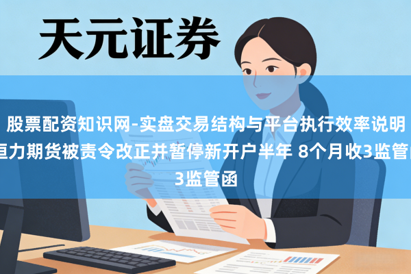 股票配资知识网-实盘交易结构与平台执行效率说明 恒力期货被责令改正并暂停新开户半年 8个月收3监管函