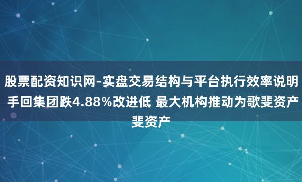 股票配资知识网-实盘交易结构与平台执行效率说明 手回集团跌4.88%改进低 最大机构推动为歌斐资产
