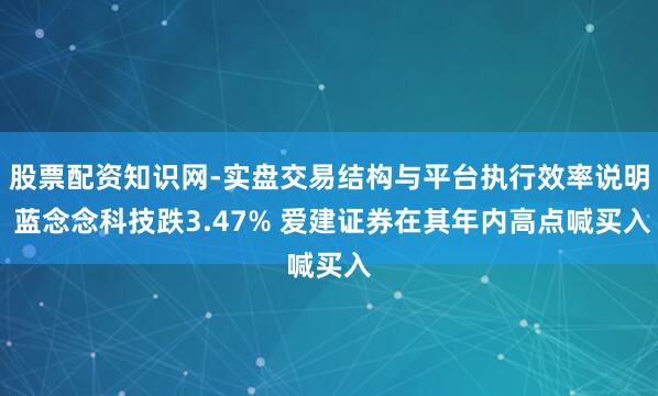 股票配资知识网-实盘交易结构与平台执行效率说明 蓝念念科技跌3.47% 爱建证券在其年内高点喊买入