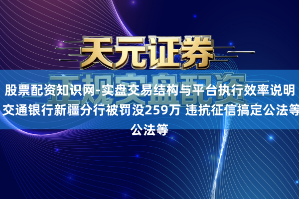 股票配资知识网-实盘交易结构与平台执行效率说明 交通银行新疆分行被罚没259万 违抗征信搞定公法等