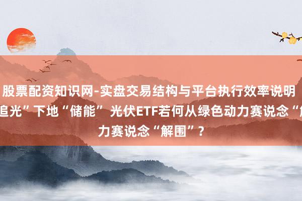 股票配资知识网-实盘交易结构与平台执行效率说明 上天“追光”下地“储能” 光伏ETF若何从绿色动力赛说念“解围”？