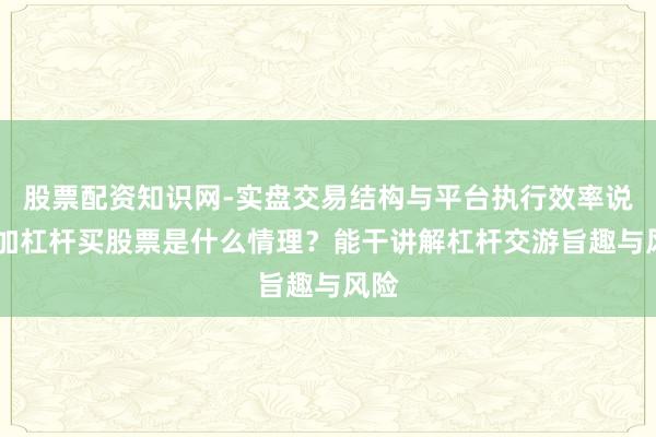 股票配资知识网-实盘交易结构与平台执行效率说明 加杠杆买股票是什么情理？能干讲解杠杆交游旨趣与风险