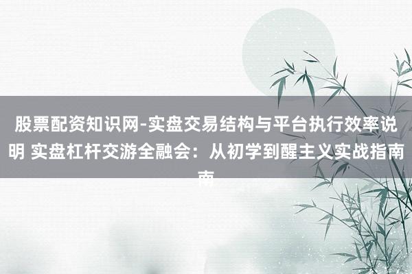 股票配资知识网-实盘交易结构与平台执行效率说明 实盘杠杆交游全融会：从初学到醒主义实战指南