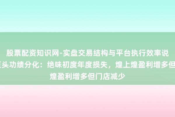 股票配资知识网-实盘交易结构与平台执行效率说明 卤味巨头功绩分化：绝味初度年度损失，煌上煌盈利增多但门店减少