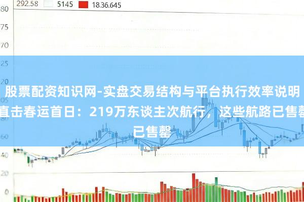 股票配资知识网-实盘交易结构与平台执行效率说明 直击春运首日：219万东谈主次航行，这些航路已售罄